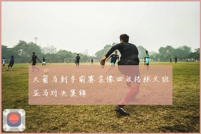 火箭马刺季前赛录像回放格林文班亚马对决集锦