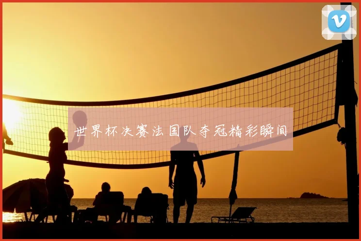 世界杯决赛法国队夺冠精彩瞬间