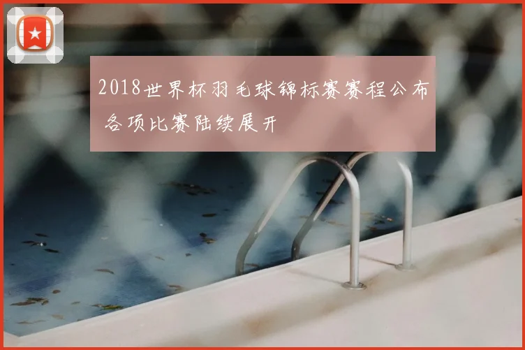 2018世界杯羽毛球锦标赛赛程公布 各项比赛陆续展开