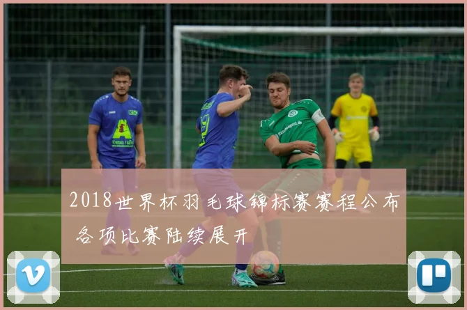 2018世界杯羽毛球锦标赛赛程公布 各项比赛陆续展开