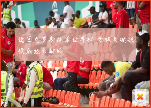 德国克罗斯绝杀世界杯 晋级关键战役成经典瞬间