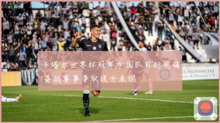卡塔尔世界杯冠军中国队目标明确 备战赛事争取提升表现