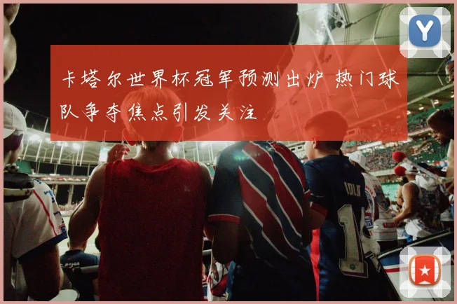 卡塔尔世界杯冠军预测出炉 热门球队争夺焦点引发关注