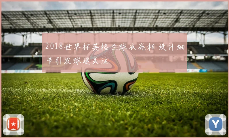 2018世界杯英格兰球衣亮相 设计细节引发球迷关注