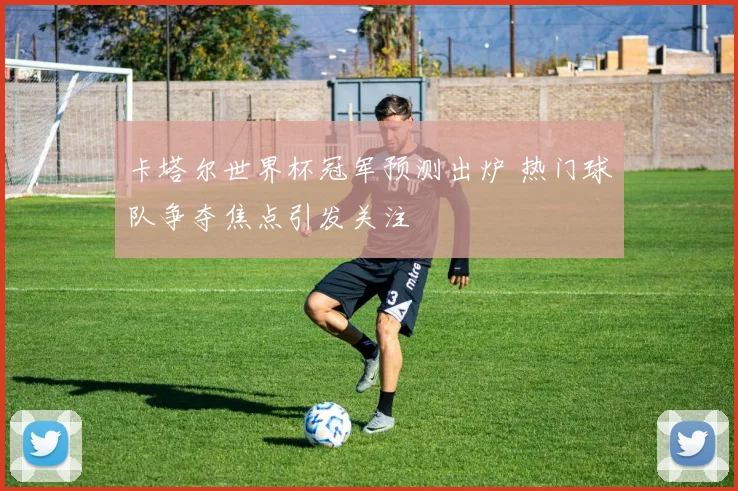 卡塔尔世界杯冠军预测出炉 热门球队争夺焦点引发关注