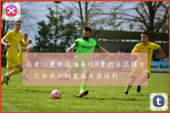 记者：曼联在准备对M费的正式报价，已和西汉姆直接开启谈判