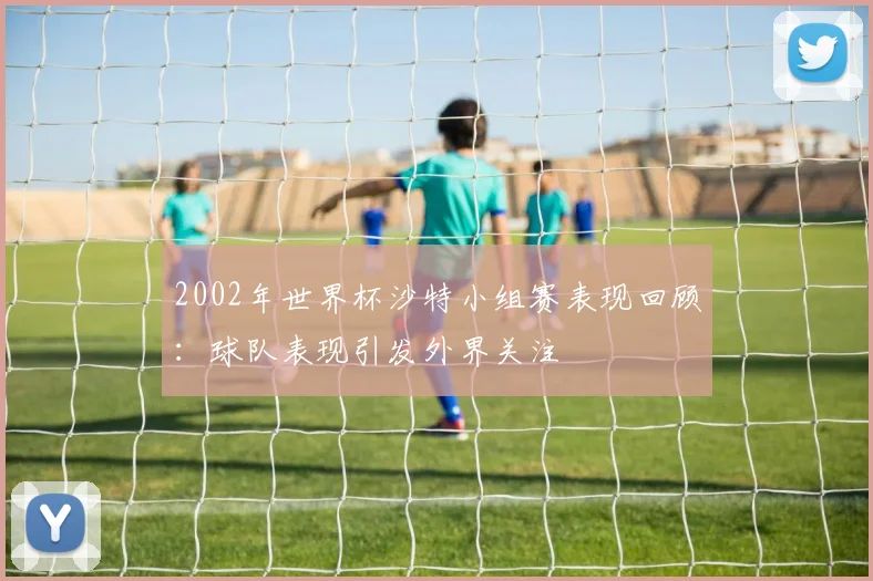 2002年世界杯沙特小组赛表现回顾:球队表现引发外界关注